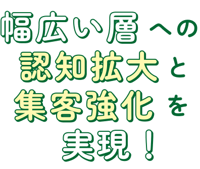 幅広い層への認知拡大と集客強化を実現！